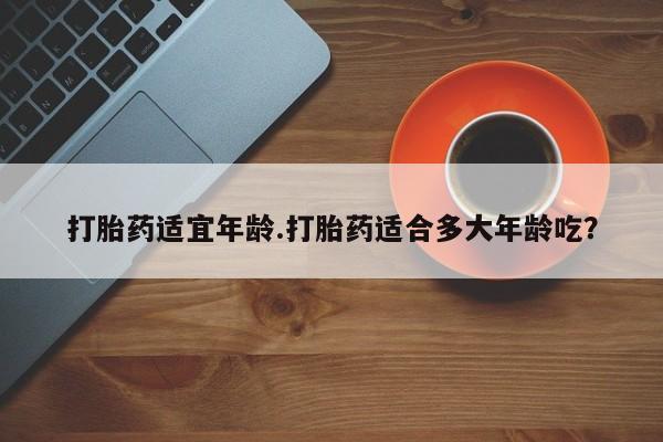 网上打胎药私人店,打胎药专卖打胎药适宜年龄.打胎药适合多大年龄吃？