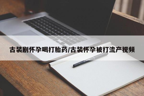 网上打胎药私人店,打胎药专卖古装剧怀孕喝打胎药/古装怀孕被打流产视频