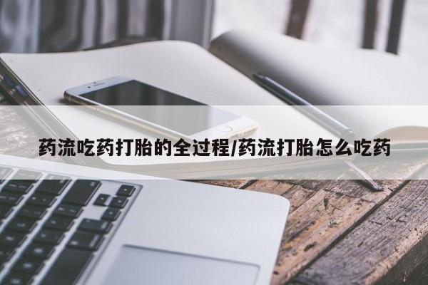 网上打胎药私人店,打胎药专卖药流吃药打胎的全过程/药流打胎怎么吃药