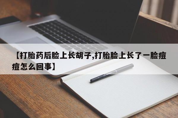 网上打胎药私人店,打胎药专卖【打胎药后脸上长胡子,打胎脸上长了一脸痘痘怎么回事】
