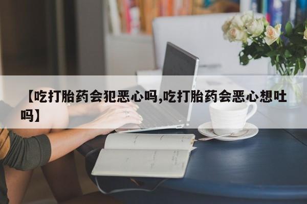 网上打胎药私人店,打胎药专卖【吃打胎药会犯恶心吗,吃打胎药会恶心想吐吗】
