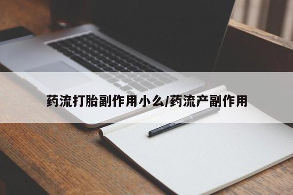 网上打胎药私人店,打胎药专卖药流打胎副作用小么/药流产副作用