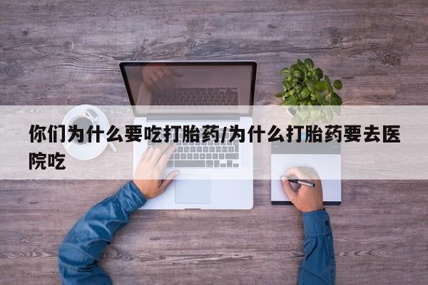 网上打胎药私人店,打胎药专卖你们为什么要吃打胎药/为什么打胎药要去医院吃