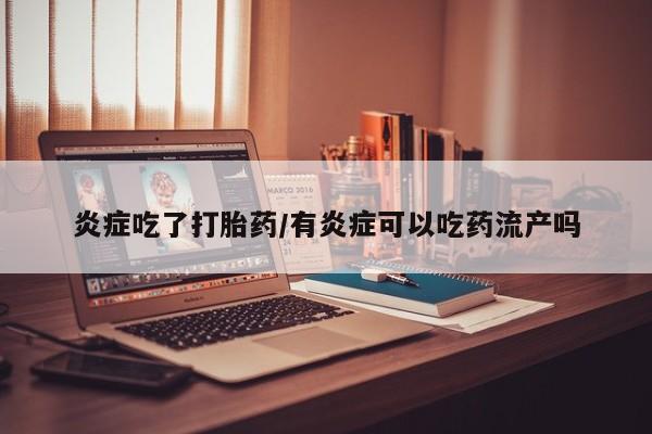 网上打胎药私人店,打胎药专卖炎症吃了打胎药/有炎症可以吃药流产吗