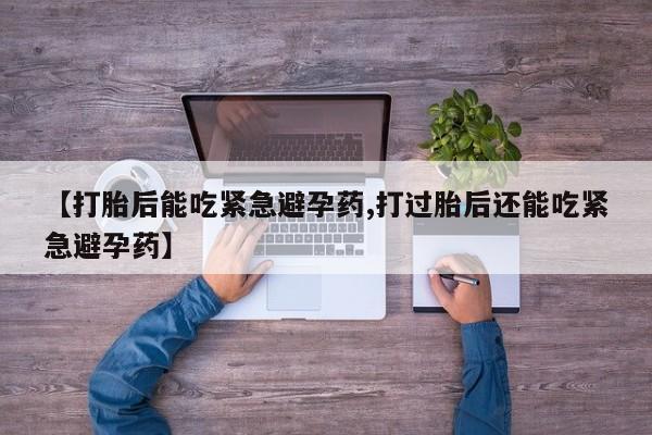 网上打胎药私人店,打胎药专卖【打胎后能吃紧急避孕药,打过胎后还能吃紧急避孕药】