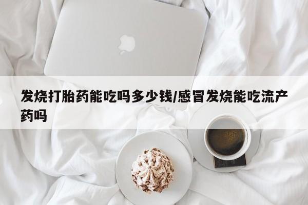 网上打胎药私人店,打胎药专卖发烧打胎药能吃吗多少钱/感冒发烧能吃流产药吗