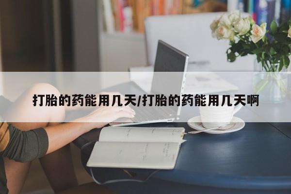 网上打胎药私人店,打胎药专卖打胎的药能用几天/打胎的药能用几天啊