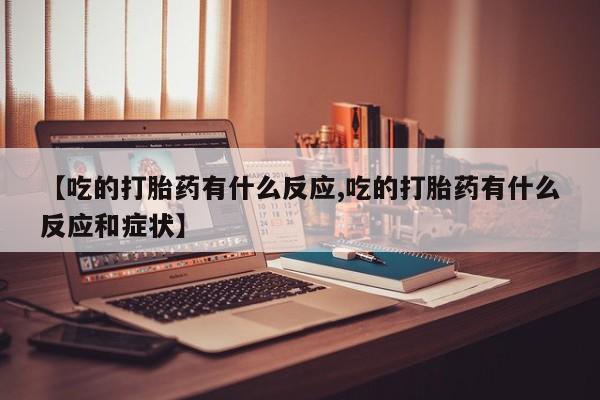 网上打胎药私人店,打胎药专卖【吃的打胎药有什么反应,吃的打胎药有什么反应和症状】