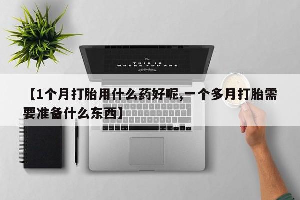 网上打胎药私人店,打胎药专卖【1个月打胎用什么药好呢,一个多月打胎需要准备什么东西】