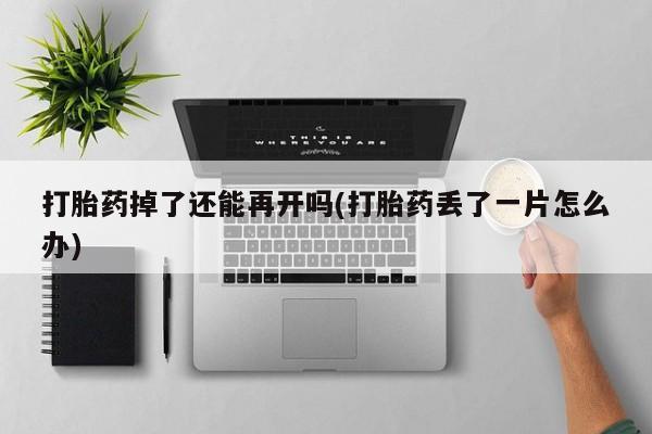 网上打胎药私人店,打胎药专卖打胎药掉了还能再开吗(打胎药丢了一片怎么办)