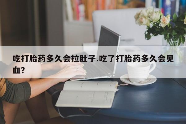 网上打胎药私人店,打胎药专卖吃打胎药多久会拉肚子.吃了打胎药多久会见血？
