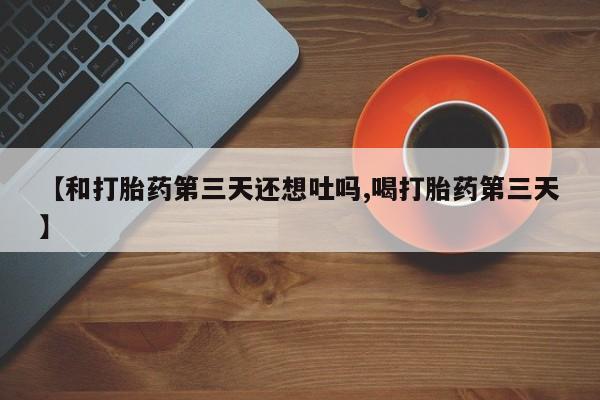 网上打胎药私人店,打胎药专卖【和打胎药第三天还想吐吗,喝打胎药第三天】