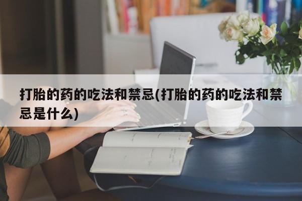 网上打胎药私人店,打胎药专卖打胎的药的吃法和禁忌(打胎的药的吃法和禁忌是什么)