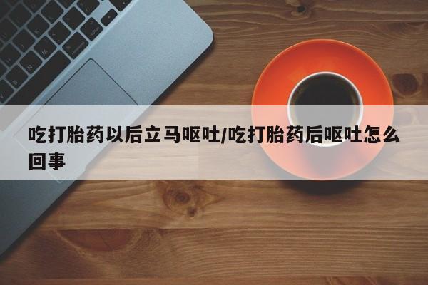 网上打胎药私人店,打胎药专卖吃打胎药以后立马呕吐/吃打胎药后呕吐怎么回事
