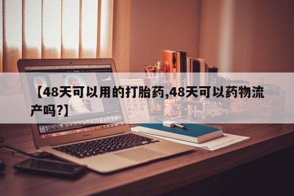 网上打胎药私人店,打胎药专卖【48天可以用的打胎药,48天可以药物流产吗?】