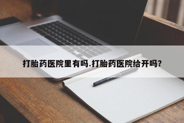网上打胎药私人店,打胎药专卖打胎药医院里有吗.打胎药医院给开吗？