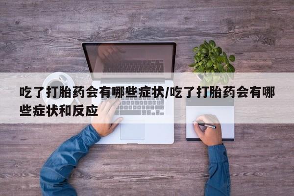 网上打胎药私人店,打胎药专卖吃了打胎药会有哪些症状/吃了打胎药会有哪些症状和反应