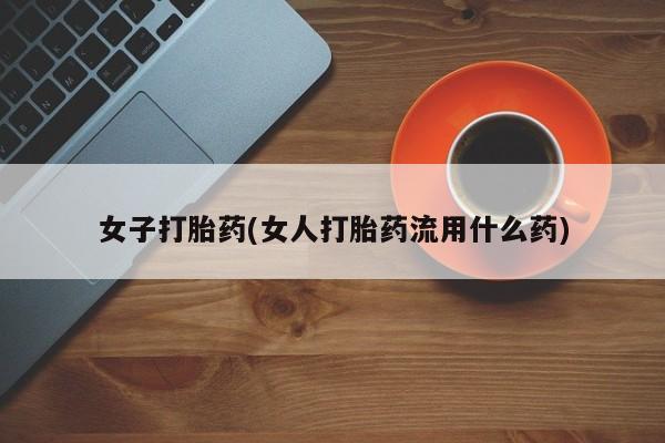 网上打胎药私人店,打胎药专卖女子打胎药(女人打胎药流用什么药)