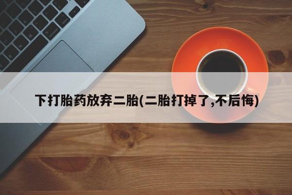 网上打胎药私人店,打胎药专卖下打胎药放弃二胎(二胎打掉了,不后悔)