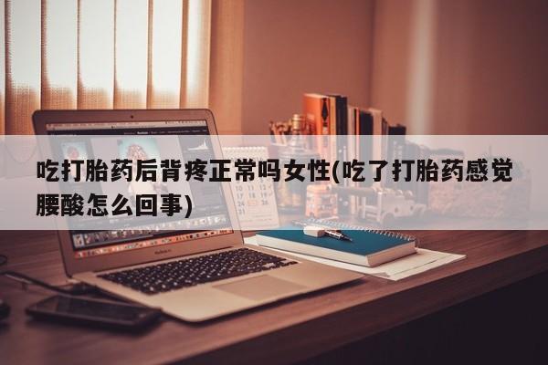 网上打胎药私人店,打胎药专卖吃打胎药后背疼正常吗女性(吃了打胎药感觉腰酸怎么回事)