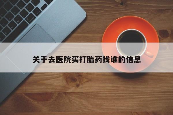 网上打胎药私人店,打胎药专卖关于去医院买打胎药找谁的信息