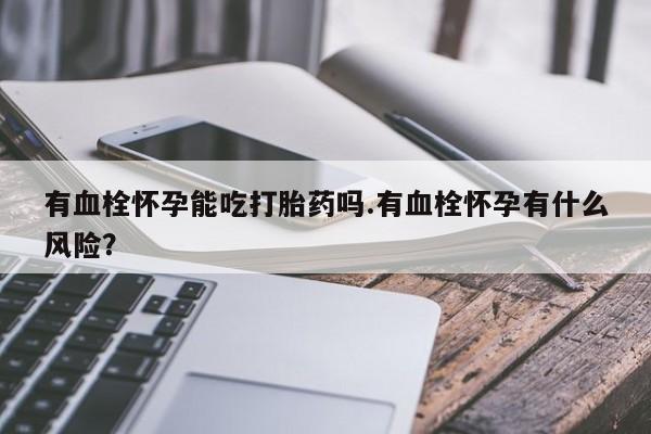 网上打胎药私人店,打胎药专卖有血栓怀孕能吃打胎药吗.有血栓怀孕有什么风险？