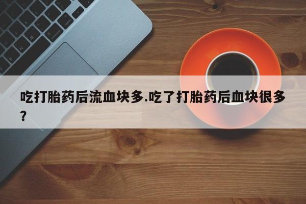 网上打胎药私人店,打胎药专卖吃打胎药后流血块多.吃了打胎药后血块很多？