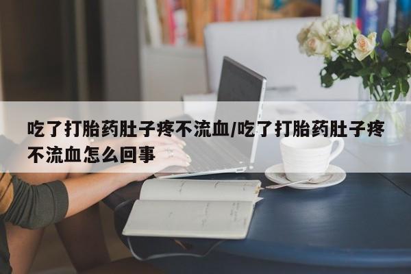 网上打胎药私人店,打胎药专卖吃了打胎药肚子疼不流血/吃了打胎药肚子疼不流血怎么回事
