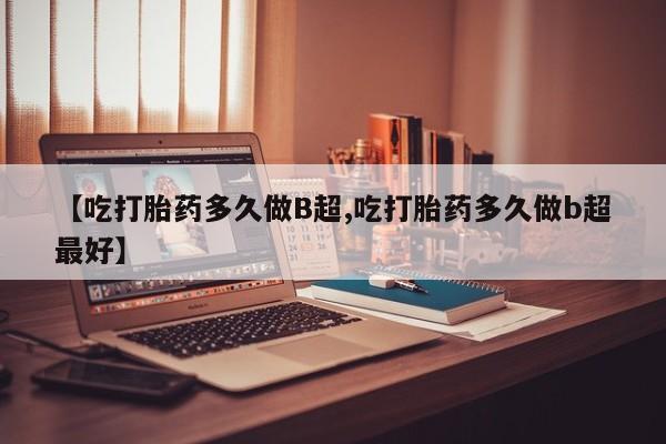 网上打胎药私人店,打胎药专卖【吃打胎药多久做B超,吃打胎药多久做b超最好】